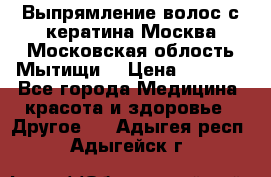 Выпрямление волос с кератина Москва Московская облость Мытищи. › Цена ­ 3 000 - Все города Медицина, красота и здоровье » Другое   . Адыгея респ.,Адыгейск г.